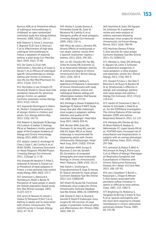 153BIBLIOGRAFÍA
Businco ADR, et al. Preventive effects
of sublingual immunotherapy in
childhood: an open randomized
controlled study. Ann Allergy Asthma
Immunol. 2008; 101(2): 206-11.
450. Voltolini S, Troise C, Incorvaia
C, Bignardi D, Di Cara G, Marcucci
F, et al. Effectiveness of high dose
sublingual immunotherapy to
induce a stepdown of seasonal
asthma: a pilot study. Curr Med Res
Opin. 2010; 26(1): 37-40.
451. De Castro G, Zicari AM,
Indinnimeo L, Tancredi G, di Coste A,
Occasi F, et al. Efficacy of sublingual
specific immunotherapy on allergic
asthma and rhinitis in children’s
real life. Eur Rev Med Pharmacol Sci.
2013; 17(16): 2225-31.
452. Nurmatov U, van Schayck CP,
Hurwitz B, Sheikh A. House dust mite
avoidance measures for perennial
allergic rhinitis: an updated
Cochrane systematic review. Allergy.
2012; 67(2): 158-65.
453. Izquierdo-Domínguez A, Valero
AL, Mullol J. Comparative analysis
of allergic rhinitis in children and
adults. Curr Allergy Asthma Rep.
2013; 13(2): 142-51.
454. Roberts G,Xatzipsalti M, Borrego
LM, Custovic A, Halken S, Hellings
PW, et al. Paediatric rhinitis: position
paper of the European Academy of
Allergy and Clinical Immunology.
Allergy. 2013; 68(9): 1102-16.
455. Alobid I, Antón E, Armengot M,
Chao J, Colás C, del Cuvillo A, et al.
SEAIC-SEORL. Consensus Document
on Nasal Polyposis. POLINA Project.
J Investig Allergol Clin Immunol.
2011; 21(Suppl 1): 1-58.
456. Klossek JM, Neukirch F, Pribil C,
Jankowski R, Serrano E, Chanal I, et
al. Prevalence of nasal polyposis in
France: a cross-sectional, case-control
study.Allergy. 2005; 60(2): 233-7.
457. Johansson L, Akerlund A,
Holmberg K, Melén I, Bende M.
Prevalence of nasal polyps in adults:
the Skövde population-based study.
Ann Otol Rhinol Laryngol. 2003;
112(7): 625-9.
458. Jarvis D, Newson R, Lotvall J,
Hastan D, Tomassen P, Keil T, et al.
Asthma in adults and its association
with chronic rhinosinusitis: The
GA2LEN survey in Europe. Allergy.
2012; 67: 91-8
459. Muñoz F, Jurado-Ramos A,
Fernández-Conde BL, Soler R,
Barasona MJ, Cantillo E, et al.
Allergenic profile of nasal polyposis.
J Investig Allergol Clin Immunol.
2009; 19(2): 110–6.
460. Pérez de Llano L, Vennera MC,
Alvarez Effects of omalizumab in
non-atopic asthma: results form
a Spanish multicenter registry. J
Asthma. 2013; 50(3): 296-301.
461. Lin DC, Chandra RK, Tan BK,
Zirkle W, Conley DB, Grammer LC,
et al. Association between severity
of asthma and degree of chronic
rhinosinusitis. Am J Rhinol Allergy.
2011; 25(4): 205-8.
462. Staikūniene J,Vaitkus S,
Japertiene LM, Ryskiene S.Association
of chronic rhinosinusitis with nasal
polyps and asthma: clinical and
radiological features, allergy and
inflammation markers. Med Kaunas
Lith. 2008; 44(4): 257-65.
463. Ehnhage A, Olsson P, Kölbeck K-G,
Skedinger M, Stjärne P, NAFS Study
Group. One year after endoscopic
sinus surgery in polyposis: asthma,
olfaction, and quality-of-life
outcomes. Otolaryngol--Head Neck
Surg. 2012; 146(5): 834-41.
464. Wuister AMH, Goto NA,
Oostveen EJ, de Jong WU, van der
Valk ES, Kaper NM, et al. Nasal
endoscopy is recommended for
diagnosing adults with chronic
rhinosinusitis. Otolaryngol--Head
Neck Surg. 2014; 150(3): 359-64.
465. Shahizon AMM, Suraya A,
Rozmnan Z, Aini AA, Gendeh
BS. Correlation of computed
tomography and nasal endoscopic
findings in chronic rhinosinusitis.
Med J Malaysia. 2008; 63(3): 211-5.
466. Kalish L, Snidvongs K,
Sivasubramaniam R, Cope D, Harvey
RJ. Topical steroids for nasal polyps.
Cochrane Database Syst Rev Online.
2012; (12): CD006549.
467. Khalil HS, Nunez DA. Functional
endoscopic sinus surgery for chronic
rhinosinusitis. Cochrane Database
Syst Rev Online. 2006; (3): CD004458.
468. Dalziel K, Stein K, Round A,
Garside R, Royle P. Endoscopic sinus
surgery for the excision of nasal
polyps: A systematic review of safety
and effectiveness. Am J Rhinol. 2006;
20(5): 506-19.
469. Vashishta R, Soler ZM, Nguyen
SA, Schlosser RJ. A systematic
review and meta-analysis of
asthma outcomes following
endoscopic sinus surgery for chronic
rhinosinusitis. Int Forum Allergy
Rhinol. 2013; 3(10): 788-94.
470. Martinez-Devesa P, Patiar
S. Oral steroids for nasal polyps.
Cochrane Database Syst Rev Online.
2011; (7): CD005232.
471. Wentzel JL, Soler ZM, DeYoung
K, Nguyen SA, Lohia S, Schlosser
RJ. Leukotriene antagonists in
nasal polyposis: a meta-analysis
and systematic review. Am J Rhinol
Allergy. 2013; 27(6): 482-9.
472. Gevaert P, Calus L, Van Zele T,
Blomme K, de Ruyck N, Bauters W,
et al. Omalizumab is effective in
allergic and nonallergic patients
with nasal polyps and asthma. J
Allergy Clin Immunol. 2013; 131(1):
110-6.e1.
473. Hardin M, Silverman E, Barr G,
Hansel N, Schroeder J, Make B, et
al.; for the COPDGene Investigators.
The clinical features of the overlap
between COPD and asthma.
Respiratory Research. 2011; 12: 127.
474. Menezes AM, Montes de Oca
M, Pérez-Padilla R, Nadeau G,
Wehrmeister FC, Lopez-Varela MV, et
al.; PLATINO team. Increased risk of
exacerbation and hospitalization in
subjects with an overlap phenotype:
COPS-Asthma. Chest. 2014; 145(2):
297-304.
475. Jamieson D, Matsui E, Belli A,
McCormack M, Peng E, Pierre-Louis
S, et al. Effects of Allergic Phenotype
on Respiratory Symptoms and
Exacerbations in Patients with
Chronic Obstructive Pulmonary
Disease. Am J Respir Crit Care Med.
2013; 188: 187-92.
476. Lee J, Haselkorn T, Borish L,
Rasouliyan L, Chipps B, Wenzel
S. Risk factors associated with
persistent airflow limitation in
severe or difficult-to-treat asthma.
Chest. 2007; 132: 1882-9.
477. Brightling CE, McKenna S,
Hargadon B, Birring S, Green R, Siva
R, et al. Sputum eosinophilia and
the short term response to inhaled
mometasone in chronic obstructive
pulmonary disease Thorax. 2005;
60: 193-98.
 