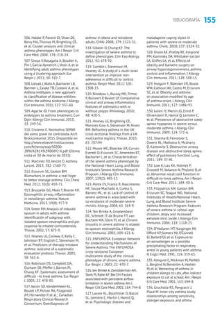 155BIBLIOGRAFÍA
506. Haldar P, Pavord ID, Shaw DE,
Berry MA, Thomas M, Brightling CE,
et al. Cluster analysis and clinical
asthma phenotypes. Am J Respir Crit
Care Med. 2008; 178: 218-24.
507. Siroux V, Basagaña X, Boudier A,
Pin I, Garcia-Aymerich J,Vesin A, et al.
Identifying adult asthma phenotypes
using a clustering approach. Eur
Respir J. 2011; 38: 310-7.
508. Lotvall J,Akdis A, Bacharier LB,
Bjermer L, Casale TB, Custovic A, et al.
Asthma enditypes: a new approach
to classification of disease entlities
within the asthma síndrome. J Allergy
Clin Immunol. 2011; 127: 533-60.
509. Agache IO. From phenotypes to
endotypes to asthma treatment. Curr
Opin Allergy Clin Immunol. 2013;
13: 249-56.
510. Cisneros C. Normativa SEPAR
del asma grave no controlada. Arch
Bronconeumol 2015. Disponible en
http://www.elsevierinstituciones.
com/ficheros/eop/S0300-
2896%2814%2900492-X.pdf (Última
visita el 30 de marzo de 2015).
511. Martinez FD, Vercell D. Asthma.
Lancet. 2013; 382: 1360-72.
512. Erzurum SC, Gaston BM.
Biomarkers in asthma: a real hope
to better manage asthma. Clin Chest
Med. 2012; 33(3): 459-71.
513. Brusselle GG, Maes T, Bracke KR.
Eosinophilic airway inflammation
in nonallergic asthma. Nature
Medicine. 2013; 19(8): 977-9.
514. Green RH.Analysis of induced
sputum in adults with asthma:
identificación of subgroup with
isolated sputum neutrophilia and por
response to inhaled corticosteroids.
Thorax. 2002; 57: 875-9.
515. Heaney LG, Conway E, Kelly C,
Johnston BT, English C, Stevenson M,
et al. Predictors of therapy resistant
asthma: outcome of a systematic
evaluation protocol. Thorax. 2003;
58: 561-6.
516. Robinson DS, Campbell DA,
Durham SR, Pfeffer J, Barnes PJ,
Chung KF. Systematic assessment of
difficult –to treat asthma. Eur Respir
J. 2003; 22: 478-83.
517. Aaron SD, Vandemheen KL,
Boulet LP, McIvor RA, Fitzgerald
JM, Hernandez P, et al.; Canadian
Respiratory Clinical Research
Consortium. Overdiagnosis of
asthma in obese and nonobese
adults. CMAJ. 2008; 179: 1121-31.
518. Gibeon D, Chung KF. The
investigation of severe asthma to
define phenotypes. Clin Exp Allergy.
2012; 42: 678-92.
519. Gamble J, Stevenson M,
Heaney LG. A study of a multi-level
intervention yo improve non-
adherence in difficult to control
asthma. Respir Med. 2011; 105:
1308-15.
520. Bilodeau L, Boulay ME, Prince
P, Boisvert P, Boulet LP. Comparative
clinical and airway inflammatory
features of asthmatics with or
without polyps. Rhinology. 2010;
48: 420-5.
521. Heaney LG, Brightling CE,
Menzies-Gow A, Stevenson M, Niven
RM. Refractory asthma in the UK:
cross-sectional findings from a UK
multicentre registry. Thorax. 2010;
65: 787-94.
522. Moore WC, Bleecker ER, Curran-
Everett D, Erzurum SC, Ameredes BT,
Bacharier L, et al. Characterization
of the severe asthma phenotype by
the National Heart, Lung, and Blood
Institute’s Severe Asthma Research
Program. J Allergy Clin Immunol.
2007; 119(2): 405-13.
523. Ponte EV, Franco R, Nascimento
HF, Souza-Machado A, Cunha S,
Barreto ML, et al. Lack of control of
severe asthma is associated with
co-existence of moderate-severe
rhinitis. Allergy. 2008; 63: 564-9.
524. Ten Brinke A, Grootendorst
DC, Schmidt JT, de Bruïne FT, van
Buchem MA, Sterk PJ, et al. Chronic
sinusitis in severe asthma is related
to sputum eosinophilia. J Allergy
Clin Immunol. 2002; 109: 621-6.
525. ENFUMOSA. European Network
for Understanding Mechanisms of
Severe Asthma. The ENFUMOSA
cross-sectional European
multicentre study of the clinical
phenotype of chronic severe asthma.
Eur Respir J. 2003; 22: 470-7.
526.ten Brinke A,Zwindderman AH,
Sterk PJ,Rabe KF,Bel EH.Factors
associated with persistent airflow
limitation in severe asthma.Am J
Respir Crit Care Med.2001; 164: 744-8.
527. Lavoie KL, Bouthillier D, Bacon
SL, Lemière C, Martin J, Hamid Q,
et al. Psychologic distress and
maladaptive coping styles in
patients with severe vs moderate
asthma. Chest. 2010; 137: 1324-31.
528. Dixon AE, Pratley RE, Forgione
PM, Kaminsky DA, Whittaker-Leclair
LA, Griffes LA, et al. Effects of
obesity and bariatric surgery on
airway hyperresponsiveness, asthma
control and inflammation. J Allergy
Clin Immunol. 2011; 128: 508-15.
529. Holguin F, Bleecker ER, Busse
WW, Calhoun WJ, Castro M, Erzurum
SC, et al. Obesity and asthma:
an association modified by age
of asthma onset. J Allergy Clin
Immunol. 2011; 127: 1486-93.
530. Julien JY, Martin JG, Ernst P,
Olivenstein R, Hamid Q, Lemière C,
et al. Prevalence of obstructive sleep
apnea-hypopnea in severe versus
moderate asthma. J Allergy Clin
Immunol. 2009; 124: 371-6.
531. Sharma B, Feinsilver S,
Owens RL, Malhotra A, Mcsharry
D, Karbowitz S. Obstructive airway
disease and obstructive sleep apnea:
effect of pulmonary function. Lung.
2011; 189: 37-41.
532. Low K, Lau KK, Holmes P,
Crossett M, Vallance N, Phyland D, et
al. Abnormal vocal cord function in
difficult-to-treat asthma. Am J Respir
Crit Care Med. 2011; 184: 50-6.
533. Fitzpatrick AM, Gaston BM,
Erzurum SC, Teague WG; National
Institutes of Health/National Heart,
Lung, and Blood Institute Severe
Asthma Research Program. Features
of severe asthma in school-age
children: atopy and increased
exhaled nitric oxide. J Allergy Clin
Immunol. 2006; 118: 1218-25.
534. O’Hollaren MT,Yunginger JW,
Offord KP, Somers MJ, O’Connell
EJ, Ballard DJ, et al. Exposure to
an aeroallergen as a possible
precipitating factor in respiratory
arrest in young patients with asthma.
N Engl J Med. 1991; 324: 359-63.
535.Almqvist C,Wickman M, Perfetti
L, Berglind N, Renström A, Hedrén
M, et al.Worsening of asthma in
children allergic to cats, after indirect
exposure to cat at school.Am J Respir
Crit Care Med. 2001; 163: 694-8.
536. Gruchalla RS, Pongracic J,
Plaut M. Inner city asthma study:
relationships among sensitivity,
allergen exposure, and athma
 
