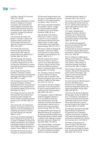 156 GEMA4.0
morbidity. J Allergy Clin Immunol.
2005; 115: 478-85.
537. Langley SJ, Goldthorpe S, Craven
M, Morris J,Woodcock A, Custovic
A. Exposure and sensitization to
indoor allergens: association with
lung function, bronchial reactivity,
and exhaled nitric oxide measures
in asthma. J Allergy Clin Immunol.
2003; 112: 362-8.
538. Pulimood TB, Corden JM,
Bryden C, Sharples L, Nasser SM.
Epidemic asthma and the role
of the fungal mold Alternaria
alternata. J Allergy Clin Immunol.
2007; 120: 610-7.
539. Chester DA, Hanna EA,
Pickelman BG, Rosenman KD.
Asthma death after spraying
polyurethane truck bedliner. Am J
Ind Med. 2005; 48: 78-84.
540. Henneberger PK, Mirabelli
MC, Kogevinas M, Antó JM, Plana
E, Dahlman-Höglund A, et al. The
occupational contribution to severe
exacerbation of asthma. Eur Respir J.
2010; 36: 743-50.
541. Le Moual N, Siroux V, Pin I,
Kauffman F, Kennedy S.Asthma
severity and exposure to occupational
asthmogens.Am J Respir Crit Care
Med. 2005; 172: 440-5.
542. Nicholson PJ, Cullinan P, Taylor
AJ, Burge PS, Boyle C. Evidence
based guidelines for the prevention,
identification, and management of
occupational asthma. Occup Environ
Med. 2005; 62: 290-9.
543. Ortega HG, Kreiss K, Schill DP,
Weissman DN. Fatal asthma from
powdering shark cartilage and
review of fatal occupational asthma
literature. Am J Ind Med. 2002; 42:
50-4.
544. Everard ML. The relationship
between respiratory syncytial virus
infections and the development of
wheezing and asthma in children.
Curr Opin Allergy Clin Immunol.
2006; 6: 56-61.
545. Murray CS, Poletti G, Kebadze T,
Morris J,Woodcock A, Johnston SL, et
al. Study of modifiable risk factors for
asthma exacerbations: virus infection
and allergen exposure increase the
risk of asthma hospital admissions in
children.Thorax. 2006; 61: 376-82.
546. Wark PA, Johnston SL, Moric
I, Simpson JL, Hensley MJ, Gibson
PG. Neutrophil degranulation and
cell lysis in associated with clinical
severity in virus-induced asthma.
Eur Respir J. 2002; 19: 68-75.
547. Fauroux B, Sampil M, Quénel
P, Lemoullec Y. Ozone: a trigger
for hospital pediatric asthma
emergency room visits. Pediatr
Pulmonol. 2000; 30: 41-6.
548. Feo Brito F, Mur Gimeno
P, Martínez C, Tobías A, Suárez
L, Guerra F, et al. Air pollution
and seasonal asthma during the
pollen season. A cohort study
in Puertollano and Ciudad Real
(Spain). Allergy. 2007; 62: 1152-7.
549. Galan I, Tobias A, Banegas JR,
Aranguez E. Short-term effects
of air pollution on daily asthma
emergency room admissions. Eur
Respir J. 2003; 22: 1-7.
550. Mur Gimeno P, Feo Brito F,
Martínez C, Tobías A, Suárez L,
Guerra F, et al. Decompensation
of pollen-induced asthma in two
twons with different pollution
levels in La Mancha, Spain. Clin Exp
Allergy. 2007; 37: 558-63.
551. Schwartz J, Slater D, Timothy
V, Larson T, William E, Keonig
JQ. Particulate air pollution and
hospital emergency room visits for
asthma in Seattle. Am Rev Respir
Dis. 1993; 147: 826-31.
552. Jenkins K, Costello J, Hodge L.
Systematic review of prevalence
of aspirin-induced asthma and its
implications for clinical practice.
BMJ. 2004; 328: 434-7.
553. Bousquet J, Cabrera P, Berkman
N, Buhl R, Holgate S, Wenzel S,
et al. The effect of treatment
with omalizumab, an anti-IgE
antibody on asthma exacerbations
and emergency medical visits in
patients with severe persistent
asthma. Allergy. 2005; 60: 302-8.
554. Busse WW, Israel E, Nelson HS,
Baker JW, Charous BL,Young DY, et
al.; Daclizumab Asthma Study Group.
Daclizumab improves asthma control
in patients with moderate to severe
persistent asthma.Am J Respir Crit
Care Med. 2008; 178: 1002-8.
555. Castro M, Mathur s, Hargreave
F, Boulet LP,Xie F,Young J, et al.;
Res-5-0010 Study Group. Reslizumab
for poorly controlled, eosinophilic
asthma: a randomized, placebo-
controlled study.Am J Respir Crit
Care Med. 2011; 184: 1125-32.
556. Corren J, Lemanske RF, Hanania
NA, Korenblat PE, Parsey MV, Arron
JR, et al. Lebrikizumab treatment in
adults with asthma. N Engl J Med.
2011; 365: 1088-98.
557. Haldar P, Brightling CE,
Hargadon B, Gupta S, Monteiro
W, Sousa A, et al. Mepolizumab
and exacerbations of refractory
eosinophilic asthma. N Eng J Med.
2009; 360: 973-84.
558. Laviolette M, Gossage DL,
Gauvreau G, Leigh R, Olivenstein
R, Katial R, et al. Effects of
benralizumab on airway eosinophils
in asthmatic patients with sputum
eosinophilia. J Allergy Clin Immunol.
2013; 132: 1086-96.
559. Liu Y,Zhang S, Li DW, Jiang SJ.
Efficacy of anti-interleukin-5 therapy
with mepolizumab in patients
with asthma: a meta-analysis of
randomized placebo-controlled
trials. PLos One. 2013; 8: e59872.
560. Miranda C, Busacker A, Balzar S,
Trudeau J, Wenzel SE. Distinguishing
severe asthma phenotypes: role
of age at onset and eosinophilic
inflammation. J Allergy Clin
Immunol. 2004; 113: 101-8.
561. Nair P, Pizzichini MM, Kjarsgaard
M, Inman MD, Efthimiadis A,
Pizzichini E, et al. Mepolizumab for
prednisone-dependent asthma with
sputum eosinophilia. N Eng J Med.
2009; 360: 985-93.
562. Wenzel SE, Barnes PJ, Bleecker
ER, Bousquet J, Busse W, Dahlén SE,
et al.; T03 Asthma Investigators. A
randomized, double-blind, placebo-
controlled study of tumor necrosis
factor alpha blockade in severe
persistent asthma. Am J Respir Crit
Care Med. 2009; 179: 549-58.
563. Kerstjens HA, Disse B, Schröder-
Babo W, Bantje TA, Gahlemann
M, Sigmund R, et al.Tiotropium
improves lung function in patinets
with severe uncontrolled asthma: a
randomized controlled trial. J Allergy
Clin Immunol. 2011; 128: 308-14.
564. Peters SP, Kunselman SJ,
Icitovic N, Moore WC, Pascual R,
Ameredes BT, et al. Tiotropium
bromide step-up therapy for adults
with uncontrolled asthma. N Engl J
Med. 2010; 363: 1715-26.
 