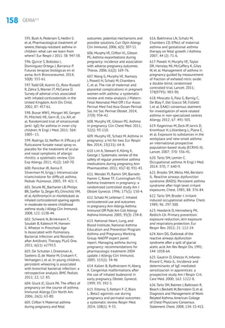 158 GEMA4.0
595. Bush A, Pedersen S, Hedlin G
et al. Pharmacological treatment of
severe, therapy-resistant asthma in
children: what can we learn from
where?. Eur Respir J 2011: 38: 947-58.
596. Quirce S, Bobolea I,
Dominguez-Ortega J, Barranco P.
Futuras terapias biológicas en el
asma. Arch Bronconeumol. 2014;
50(8): 355-61.
597.Todd GR,Acerini CL, Ross-Russell
R,Zahra S,Warner JT, McCance D.
Survey of adrenal crisis associated
with inhaled corticosteroids in the
United Kingdom.Arch Dis Child.
2002; 87: 457-61.
598. Busse WW1, Morgan WJ, Gergen
PJ, Mitchell HE, Gern JE, Liu AH, et
al. Randomized trial of omalizumab
(anti- IgE) for asthma in inner-city
children. N Engl J Med. 2011: 364:
1005–15.
599. Rodrigo GJ, Neffen H. Efficacy of
fluticasone furoate nasal spray vs.
placebo for the treatment of ocular
and nasal symptoms of allergic
rhinitis: a systematic review. Clin
Exp Allergy. 2011; 41(2): 160-70.
600. Panickar JR, Kenia P,
Silverman M, Grigg J. Intramuscular
triamcinolone for difficult asthma.
Pediatr Pulmonol. 2005; 39: 421-5.
601. Strunk RC, Bacharier LB, Philips
BR, Szefler SJ,Zeiger RS, Chinchilli VM,
et al.Azithromycin or montelukast as
inhaled corticosteroid-sparing agents
in moderate-to-severe childhood
asthma study. J Allegy Clin Immunol.
2008; 122: 1138-44.
602. Schwerk N, Brinkmann F,
Soudah B, Kabesch M, Hansen
G. Wheeze in Preschool Age
Is Associated with Pulmonary
Bacterial Infection and Resolves
after Antibiotic Therapy. PLoS One.
2011; 6(11): e27913.
603. De Schutter I, Dreesman A,
Soetens O, de Waele M, Crokaert F,
Verhaegen J, et al. In young children,
persistent wheezing is associated
with bronchial bacterial infection: a
retrospective analysis. BMC Pediatr.
2012; 22; 12: 83.
604. Gluck JC, Gluck PA. The effect of
pregnancy on the course of asthma.
Immunol Allergy Clin North Am.
2006; 26(1): 63-80.
605. Clifton V. Maternal asthma
during pregnancy and fetal
outcomes: potential mechanisms and
possible solutions. Curr Opin Allergy
Clin Immunol. 2006; 6(5): 307-11.
606. Murphy VE, Clifton VL, Gibson
PG.Asthma exacerbations during
pregnancy: incidence and association
with adverse pregnancy outcomes.
Thorax. 2006; 61(2): 169-76.
607. Wang G, Murphy VE, Namazy
J, Powell H, Schatz M, Chambers
C, et al. The risk of maternal and
placental complications in pregnant
women with asthma: a systematic
review and meta-analysis. J Matern-
Fetal Neonatal Med Off J Eur Assoc
Perinat Med Fed Asia Ocean Perinat
Soc Int Soc Perinat Obstet. 2014;
27(9): 934-42.
608. Murphy VE, Gibson PG. Asthma
in pregnancy. Clin Chest Med. 2011;
32(1): 93-110.
609. Murphy VE, Schatz M. Asthma in
pregnancy: a hit for two. Eur Respir
Rev. 2014; 23(131): 64-8.
610. Lim A, Stewart K, König K,
George J. Systematic review of the
safety of regular preventive asthma
medications during pregnancy.Ann
Pharmacother. 2011; 45(7-8): 931-45.
611. Wendel PJ, Ramin SM, Barnett-
Hamm C, Rowe TF, Cunningham FG.
Asthma treatment in pregnancy: a
randomized controlled study. Am J
Obstet Gynecol. 1996; 175(1): 150-4.
612. Schatz M, Leibman C. Inhaled
corticosteroid use and outcomes
in pregnancy.Ann Allergy Asthma
Immunol Off Publ Am Coll Allergy
Asthma Immunol. 2005; 95(3): 234-8.
613. National Heart, Lung, and
Blood Institute, National Asthma
Education and Prevention Program
Asthma and Pregnancy Working
Group. NAEPP expert panel
report. Managing asthma during
pregnancy: recommendations for
pharmacologic treatment-2004
update. J Allergy Clin Immunol.
2005; 115(1): 34-46
614. Kallen B, Rydhstroem H, Aberg
A. Congenital malformations after
the use of inhaled budesonid in
early pregnancy. Obstet. Gynecol.
1999; 93: 392-5.
615. Eltonsy S, Kettani F-Z, Blais
L. Beta2-agonists use during
pregnancy and perinatal outcomes:
a systematic review. Respir Med.
2014; 108(1): 9-33.
616. Bakhireva LN, Schatz M,
Chambers CD. Effect of maternal
asthma and gestational asthma
therapy on fetal growth. J Asthma.
2007; 44 (2): 71-6.
617. Powell H, Murphy VE, Taylor
DR, Hensley MJ, McCaffery K, Giles
W, et al. Management of asthma in
pregnancy guided by measurement
of fraction of exhaled nitric oxide:
a double-blind, randomised
controlled trial. Lancet. 2011;
378(9795): 983-90.
618. Moscato G, Pala G, Barnig C,
De Blay F, Del Giacco SR, Folletti
I, et al. EAACI consensus statment
for investigation of work-related
asthma in non-specialized centres
Allergy. 2012; 67: 491-501.
619. Kogevinas M, Zock JP, Jarvis D,
Kromhout H, Lillienberg L, Plana E,
et al. Exposure to substances in the
workplace and new-onset asthma:
an international prospective
population-based study (ECRHS-II).
Lancet. 2007; 370: 336-41.
620. Tarlo SM, Lemier C.
Occupational asthma. N Engl J Med.
2014: 370; 7: 640-9.
621. Brooks SM, Weiss MA, Berstein
IL. Reactive airways dysfunction
syndrome (RADS). Persistent asthma
syndrome after high level irritant
exposures. Chest. 1985; 88: 376-84.
622. Tarlo SM, Broder I. Irritant-
induced occupational asthma. Chest.
1989; 96: 297-300.
623. Heederik D, Henneberg PK,
Redlich CA. Primary prevention:
exposure reduction, skin exposure
and respiratory protection. Eur
Respir Rev. 2012; 21: 112-24.
624. Kern DG. Outbreak of the
reactive airways dysfunction
syndrome after a spill of glacial
acetic acid.Am Rev Respir Dis. 1991;
144: 1058-64.
625. Gautrin D, Ghezzo H, Infante-
Rivard C, Malo JL. Incidence and
determinants of IgE-mediated
sensitizacion in apprentices: a
prospective study. Am J Respir Crit.
Care Med. 2000; 162: 1222-8.
626.Tarlo SM, Balmes J, Balkisson R,
Beach J, Beckett W, Bernstein D, et al.
Diagnosis and Management of Work-
Related Asthma.American College
of Chest Physicians Consensus
Statement. Chest. 2008; 134: 1S-41S.
 