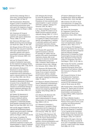 160 GEMA4.0
and the Oral challenge Tests: A
pilot study. J Investig Allergol Clin
Immunol. 2009; 19: 446-52.
660. Nizankowska E, Bestynska-
Krypel A, Cmiel A, Szczeklik A. Oral
and bronchial provocation tests
with aspirin for diagnosis of aspirin-
induced asthma. Eur Respir J. 2000;
15: 863-9.
661. Hosemann W. Surgical
treatment of nasal polyposis in
patients with aspirin intolerance.
Thorax. 2000; 55: 87-90.
662. Stevenson DD. Aspirin and
NSAID sensitivity. Immunol Allergy
Clin North Am. 2004; 24: 491-505.
663. Berges-Gimeno MP, Simon RA,
Stevenson DD. Long-term treatment
with aspirin desensitization in
asthmatic patients with aspirin-
exacerbated respiratory disease. J
Allergy Clin Immunol. 2003; 111:
180-6.
664. Lee TA, Pickard AS. Meta-
analysis of azelastine nasal spray
for the treatment of allergic rhinitis.
Pharmacotherapy. 2007; 27(6): 852-9.
665. Antczak A, Montuschi P,
Kharitonov S, Gorski P, Barnes
PJ. Increased exhale cysteinyl-
leukotrienes and 8-isoprostane in
aspirin-induced asthma. Am J Respir
Crit Care Med. 2002; 166: 301-6.
666. Dahlén B, Nizankowska E,
Szczeklik A, Zetterström O, Bochenek
G, Kumlin M, et al. Benefits from
adding the 5-lipoxygenase inhibitor
zileuton to conventional therapy in
aspirin-intolerant asthmatics. Am
J Respir Crit Care Med. 1998; 157:
1187-94.
667. Dahlén SE, Malmstrom K,
Nizankowska E. Improvement
of aspirin-intolerant asthma
by montelukast, a leukotriene
antagonist: a randomized, double-
blind, placebo-controlled trial.Am J
Respir Crit Care Med. 2002; 165: 9-14.
668.Lee DK,Haggart K,Robb FM,
Lipworth BJ.Montelukast protects
against nasal lysine-aspirin challenge
in patients with apirin-induced
asthma.Eur Respir J.2004; 24: 226-30.
669. Fischer TJ, Guilfoile TD,
Kesarwala HH,Winant JG Jr, Kearns
GL, Gartside PS, et al.Adverse
pulmonary responses to aspirin and
acetaminophen in chronic childhood
asthma. Pediatrics. 1983; 71: 313-8.
670. Settipane RA, Schrank
PJ, Simon RA, Mathison DA,
Christiansen SC, Stevenson DD.
Prevalence of cross-sensitivity with
acetaminophen in aspirin sensitive
asthmatics subjects. J Allergy Clin
Immunol. 1995; 96: 480-5.
671. Valero A, Baltasar M, Enrique
E, Pau L, Dordal MT, Cisteró A, et al.
NSAID-sensitive patients tolérate
rofecoxib. Allergy. 2002; 57: 1214-5.
672. El Miedany Y, Youssef S, Ahrned
I, El Gaafary M. Safety of etoricoxib a
specific cyclooxygenase-2 inhibitor,
in asthmatic patients with aspirin-
exacerbated respiratory disease.
Ann Allergy Asthma Immunol. 2006;
97: 105-9.
673. Morales DR Lipworth BJ,
Guthrie B, Jackson C, Donnan
PT, Santiago VH. Safety risks for
patients with aspirin-exacerbated
respiratory disease after acute
exposure to selective nonsteroidal
anti-inflammatory drugs and
COX-2 inhibitors: Meta-analysis of
controlled clinical trials. J Allergy
Clin Immunol. 2014; 134(1): 40-5.
674. Stevenson DD, Pleskow WW,
Simon RA, Mathison DA, Lumry WR,
Schatz M, et al. Aspirin-sensitive
rhinosinusitis asthma: a double-
blind crossover study of treatment
with aspirin. J Allergy Clin Immunol.
1984; 73: 500-7.
675. Rozsasi A, Polzehl D, Deutschle T,
Smith E,Wiesmiller K, Riechelmann
H, et al. Long-term treatment with
aspirin desensitization: a prospective
clinical trial comparing 100 and 300
mg apirin daily.Allergy. 2008; 63:
1228-34.
676. Williams AN, Woessner KM.
The clinical effectiveness of
aspirin desensitization in chronic
rhinosinusitis. Curr Allergy Asthma
Rep. 2008; 8: 245-52.
677. Milewski M, Mastalerz L,
Nizankowska E, Szczeklik A. Nasal
provocation test for diagnosis of
aspirin-induced asthma. J Allergy
Clin Immunol. 1998; 101: 581-6.
678. Pleskow WW, Stevenson DD,
Mathison DA, Simon RA, Schatz M,
Zeiger RS. Aspirin desensitization
in aspirin-sensitive asthmatic
patients: clinical manifestations and
characterization of the refractory
period. J Allergy Clin Immunol.
1982; 69: 11-9.
679. Kenn K, Balkissoon R.Vocal
CordDysfunction: What Do WeKnow?.
Eur Respir. 2011; 37(1): 194-200.
680. Giménez LM, Zafra H. Vocal
cord dysfunction: an update. Ann
Allergy Asthma Immunol. 2011; 106
(4): 267-74.
681. Morris MJ, Christopher
KL. Diagnostic Criteria for the
Classification of Vocal Cord
Dysfunction. Chest. 2010; 138(5):
1213-23.
682. Sanz S, López VA, Almería E,
Villa JR. Spirometry patterns in
vocal cord dysfunction. Anales de
pediatría. 2013; 78(3): 173-77.
683. Christensen PM, Maltbæk N,
Jørgensen IM, Nielsen KG. Can Flow-
Volume Loops Be Used to Diagnose
Exercise Induced Laryngeal
Obstructions? A Comparison Study
Examiningthe Accuracy and Inter-
Rater Agreement of Flow Volume
Loops as a Diagnostic Tool. Prim
Care Respir J. 2013; 22 (3): 306-11.
684. Traister RS, Fajt ML, Landsittel
D, Petrov AA. A Novel Scoring
Systemto Distinguish Vocal Cord
Dysfunction from Asthma. J Allergy
Clin Immunol. In Practice. 2014;
2(1): 65-9.
685. Praveen B, Kaliner M. Vocal
Cord Dysfunction Treatment
 Management. 2014. http://
emedicine.medscape.com/
article/137782-treatment (Última
visita el 30 de marzo de 2015).
686. Kryworuchko J, Stacey D, Bai N,
Graham ID.. Twelve years of clinical
practice guideline development,
dissemination and evaluation in
Canada (1994 to 2005). Implement
Sci. 2009; 4: 49.
687. Plaza V, Bellido-Casado J,
Alonso-Coello P, Rodrigo G. Guías de
Práctica Clínica para el asma. Luces
y sombras. Arch Bronconeumol.
2009; 45(Supl1): 25-9.
688. Boulet LP, FitzGerald MJ, Levy
ML, Cruz AA, Pedersen S, Haahtela
T et al. A guide to the translation
of the Global Initiative for Asthma
(GINA) strategy into improved care.
Eur Respir J. 2012; 39: 1220-29.
689. Graham ID, Logan J, Harrison
MB, Straus SE, Tetroe J, Caswell W,
et al. Lost in knowledge translation:
time for a map?J Contin Educ Health
Prof. 2006; 26: 13-24.
 
