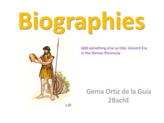 Biographies 
Add something else as title: Ancient Era 
in the Iberian Peninsula 
Gema Ortiz de la Guía 
2BachE 
 