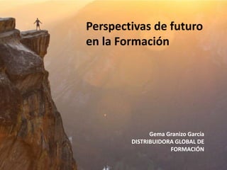 Perspectivas de futuro
en la Formación
Gema Granizo García
DISTRIBUIDORA GLOBAL DE
FORMACIÓN
 