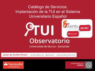 Catálogo de Servicios.
Implantación de la TUI en el Sistema
Universitario Español
Javier de Andrés Rivero jandresr@um.es @jandresr www.javideandres.com
 