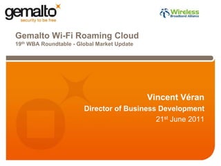 Gemalto Wi-Fi Roaming Cloud19th WBA Roundtable - Global Market Update Vincent Véran Director of Business Development 21st June 2011 