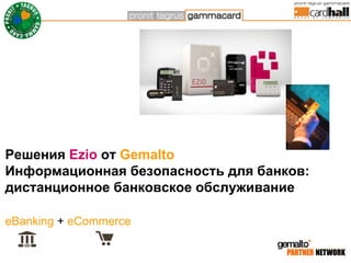Решения Ezio от Gemalto
Информационная безопасность для банков:
дистанционное банковское обслуживание

eBanking + eCommerce

                                    1
                                          1
 