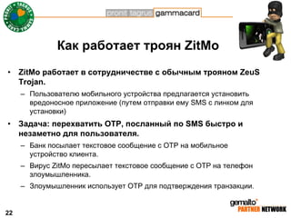 Как работает троян ZitMo
•    ZitMo работает в сотрудничестве с обычным трояном ZeuS
     Trojan.
     – Пользователю моби...