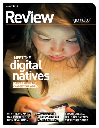 Issue 1 2013




Revıew
                the




        Meet the

   digital
   natives
       They’re about to
       change your world




 why the big apple     will isis turn    goodbye desks,
 has joined the big    Americans on to   hello holograms:
 data revolution       mobile payment?   the future office
 