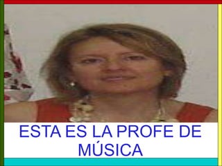 ESTA ES LA PROFE DE
      MÚSICA
 