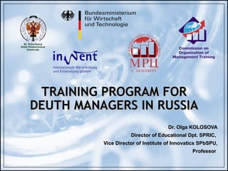 TRAINING PROGRAM FOR DEUTH MANAGERS IN RUSSIA Dr. Olga KOLOSOVA Director of Educational Dpt. SPRIC ,   Vice Director of Institute of Innovatics SPbSPU, Professor   