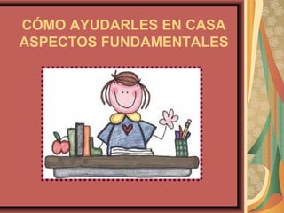 CÓMO AYUDARLES EN CASA
ASPECTOS FUNDAMENTALES
 