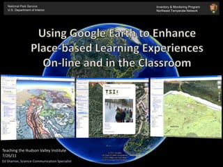 National Park Service U.S. Department of Interior Inventory & Monitoring Program Northeast Temperate Network Using Google Earth to Enhance Place-based Learning Experiences On-line and in the Classroom Teaching the Hudson Valley Institute 7/26/11 Ed Sharron, Science Communication Specialist 