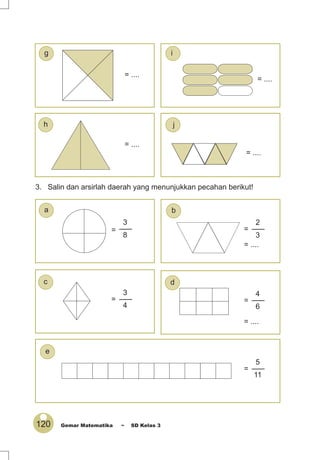 120 Gemar Matematika ~ SD Kelas 3
3. Salin dan arsirlah daerah yang menunjukkan pecahan berikut!
= ....
= ....
= ....
= ....
= ....
=
3
8
= ....
=
2
3
=
3
4
=
4
6
=
5
11
j
e
d
h
c
i
ba
g
 