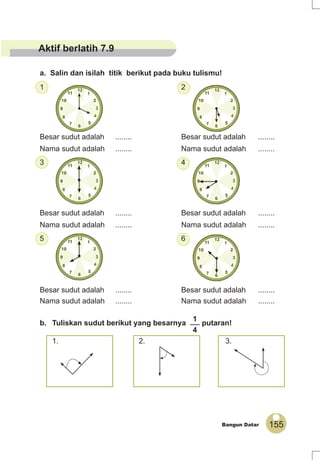 155Bangun Datar
1 2
Besar sudut adalah ........ Besar sudut adalah ........
Nama sudut adalah ........ Nama sudut adalah ........
3 4
Besar sudut adalah ........ Besar sudut adalah ........
Nama sudut adalah ........ Nama sudut adalah ........
5 6
Besar sudut adalah ........ Besar sudut adalah ........
Nama sudut adalah ........ Nama sudut adalah ........
b. Tuliskan sudut berikut yang besarnya
1
4
putaran!
1. 2. 3.
a. Salin dan isilah titik berikut pada buku tulismu!
Aktif berlatih 7.9
 