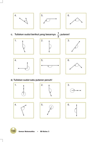 156 Gemar Matematika ~ SD Kelas 3
c. Tuliskan sudut berikut yang besarnya
1
2
putaran!
1. 2. 3.
4. 5. 6.
d. Tuliskan sudut satu putaran penuh!
1. 2. 3.
4. 5. 6.
4. 5. 6.
 