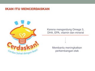Karena mengandung Omega 3,
DHA, EPA, vitamin dan mineral
IKAN ITU MENCERDASKAN
Membantu meningkatkan
perkembangan otak
 