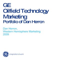 GE Oilfield Technology Marketing Portfolio of Dan Herron Dan Herron, Western Hemisphere Marketing 2009 