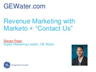GEWater.com
Revenue Marketing with
Marketo + “Contact Us”
Steven Pepe
Digital Marketing Leader, GE Water
 