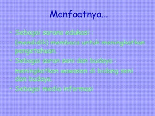 Manfaatnya…
• Sebagai sarana edukasi :
(mendidik) membaca untuk meningkatkan
pengetahuan.
• Sebagai saran seni dan budaya :
meningkatkan wawasan di bidang seni
dan budaya.
• Sebagai media informasi
 