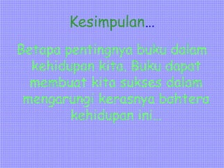 Kesimpulan…
Betapa pentingnya buku dalam
kehidupan kita. Buku dapat
membuat kita sukses dalam
mengarungi kerasnya bahtera
kehidupan ini…
 