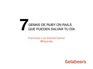 GEMAS DE RUBY ON RAILS
QUE PUEDEN SALVAR TU DÍA7
Francisco Luis Aranda García
@ﬂaranda
 