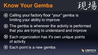 Know Your Gemba
Calling your factory floor “your” gemba is
limiting your ability to improve
The gemba is wherever the acti...