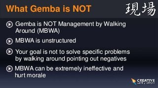 What Gemba is NOT
Gemba is NOT Management by Walking
Around (MBWA)
MBWA is unstructured
Your goal is not to solve specific...