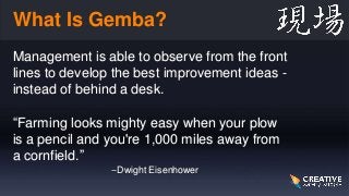 What Is Gemba?
Management is able to observe from the front
lines to develop the best improvement ideas -
instead of behin...