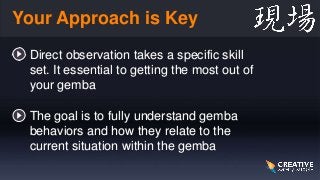 Your Approach is Key
• Direct observation takes a specific skill
set. It essential to getting the most out of
your gemba
•...