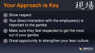 Your Approach is Key
• Show respect
• Your direct interaction with the employee(s) is
important to the gemba
• Make sure t...
