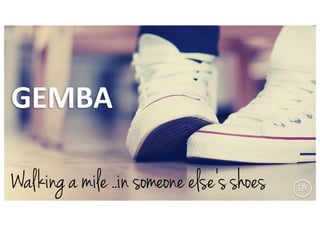 Walkinga mile ..in someone else’sshoes
GEMBA
LB
 