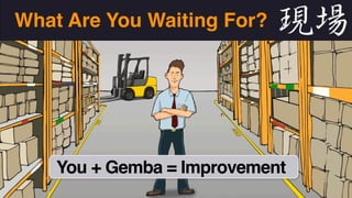 What Are You Waiting For? 
You + Gemba = Improvement 
 