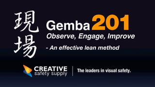 201 
Gemba ! 
Observe, Engage, Improve 
- An effective lean method 
The leaders in visual safety. 
 