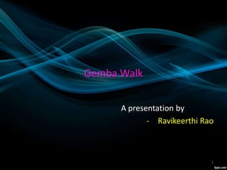 Gemba Walk
A presentation by
- Ravikeerthi Rao
1
 