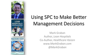 Using SPC to Make Better
 Management Decisions
          Mark Graban
      Author, Lean Hospitals
   Co-Author, Healthcare Kaizen
     www.MarkGraban.com
         @MarkGraban
 