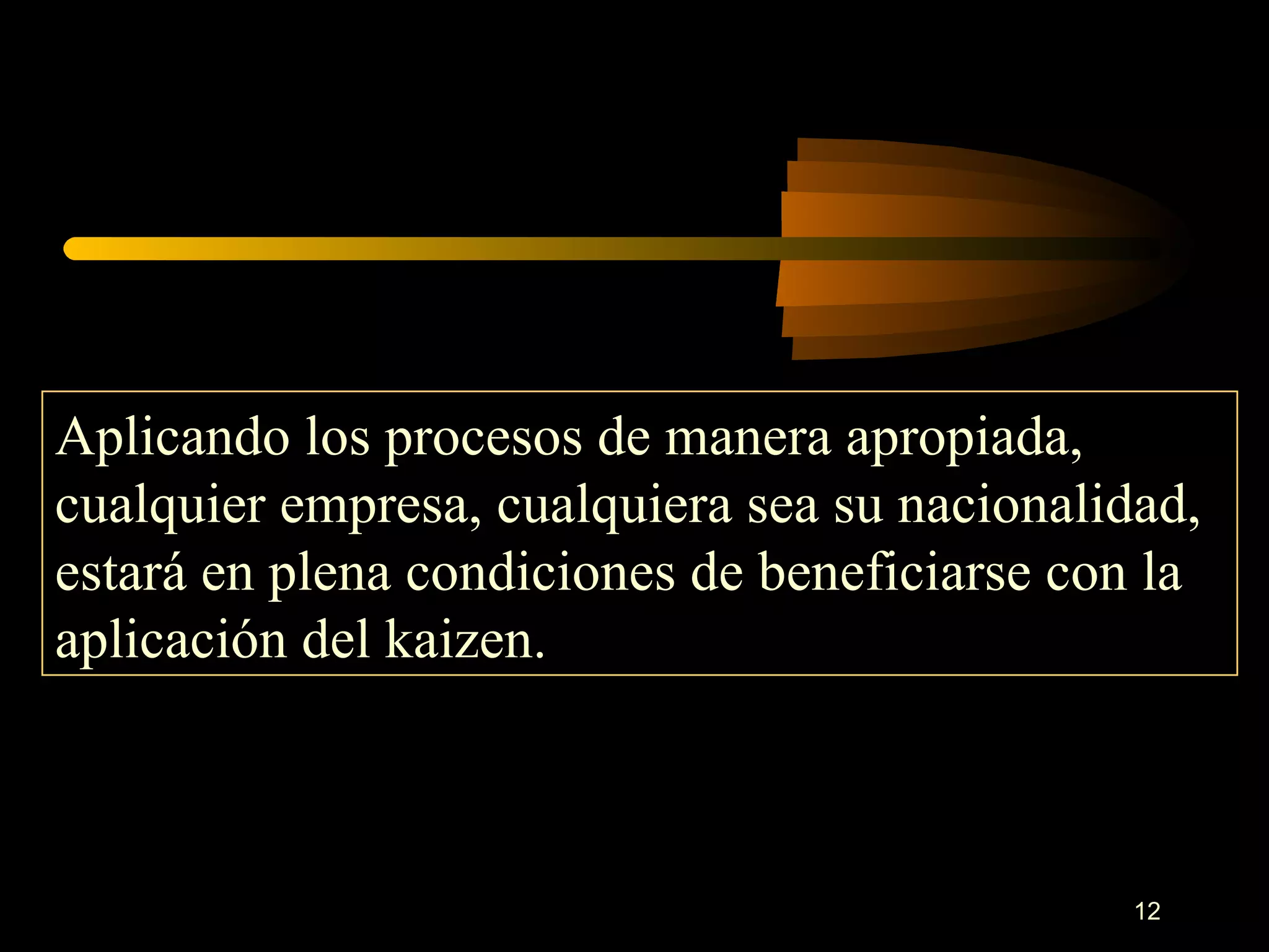 Aplicando los procesos de manera apropiada, cualquier empresa, cualquiera sea su nacionalidad, estará en plena condiciones de beneficiarse con la aplicación del kaizen. 