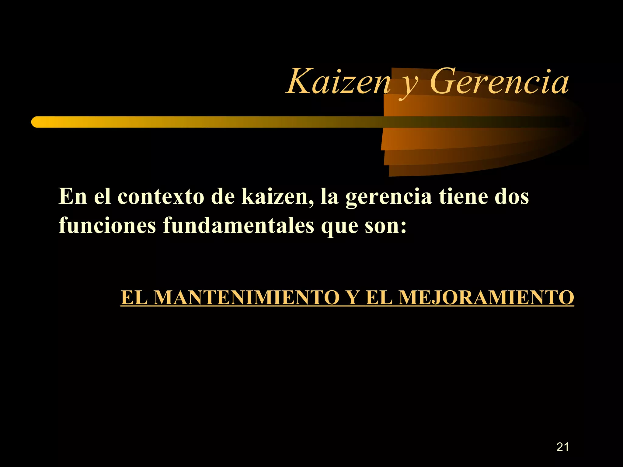 Kaizen y Gerencia En el contexto de kaizen, la gerencia tiene dos funciones fundamentales que son: EL MANTENIMIENTO Y EL MEJORAMIENTO 
