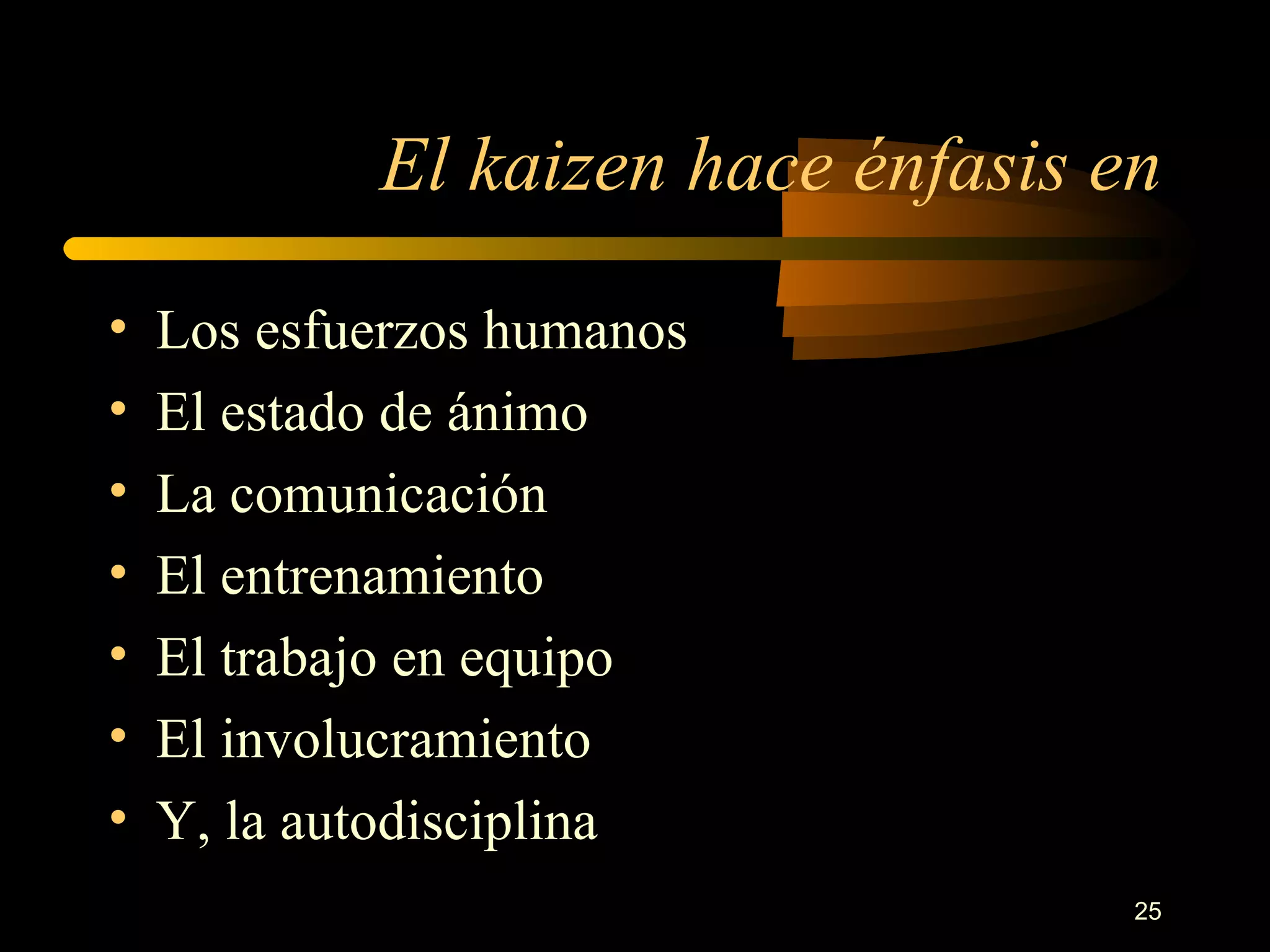 El kaizen hace énfasis en Los esfuerzos humanos El estado de ánimo La comunicación El entrenamiento El trabajo en equipo El involucramiento Y, la autodisciplina 