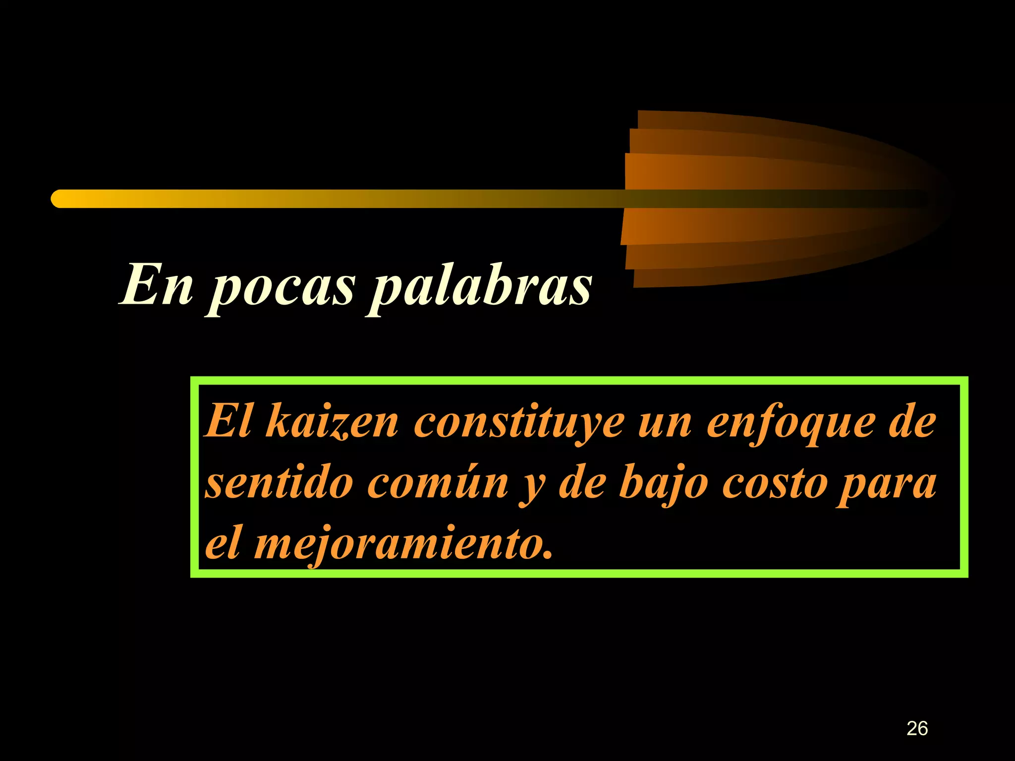 En pocas palabras El kaizen constituye un enfoque de sentido común y de bajo costo para el mejoramiento. 