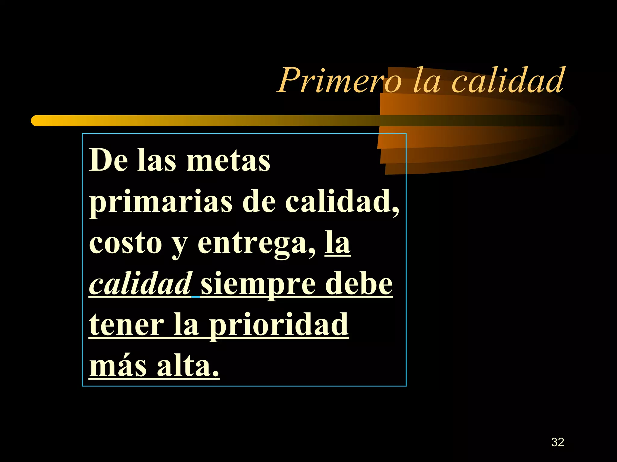 Primero la calidad De las metas primarias de calidad, costo y entrega,  la  calidad   siempre debe tener la prioridad más alta. 