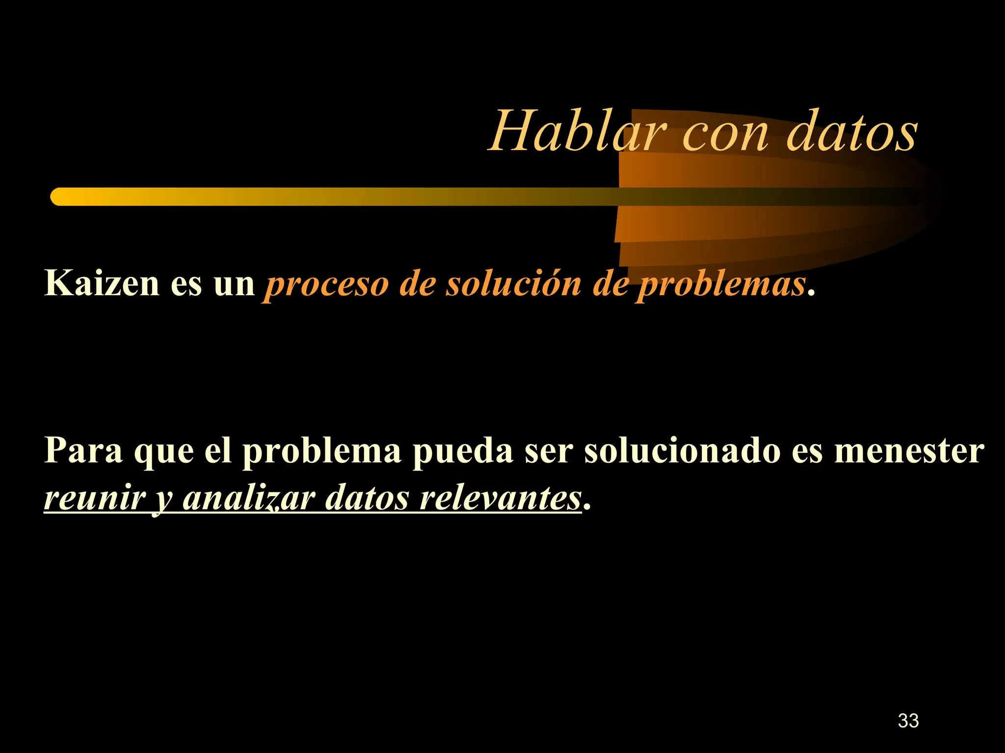 Hablar con datos Kaizen es un  proceso de solución de problemas . Para que el problema pueda ser solucionado es menester  reunir   y analizar datos relevantes . 