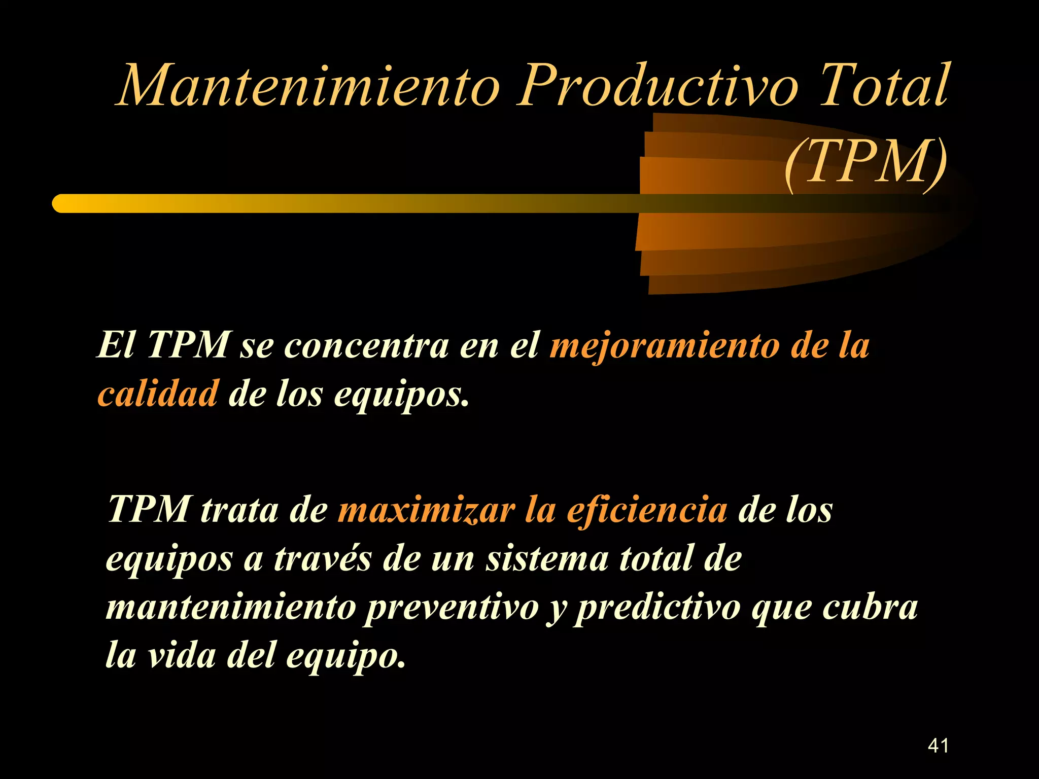 Mantenimiento Productivo Total (TPM) El TPM se concentra en el  mejoramiento de la calidad  de los equipos. TPM trata de  maximizar la eficiencia  de los equipos a través de un sistema total de mantenimiento preventivo y predictivo que cubra la vida del equipo. 