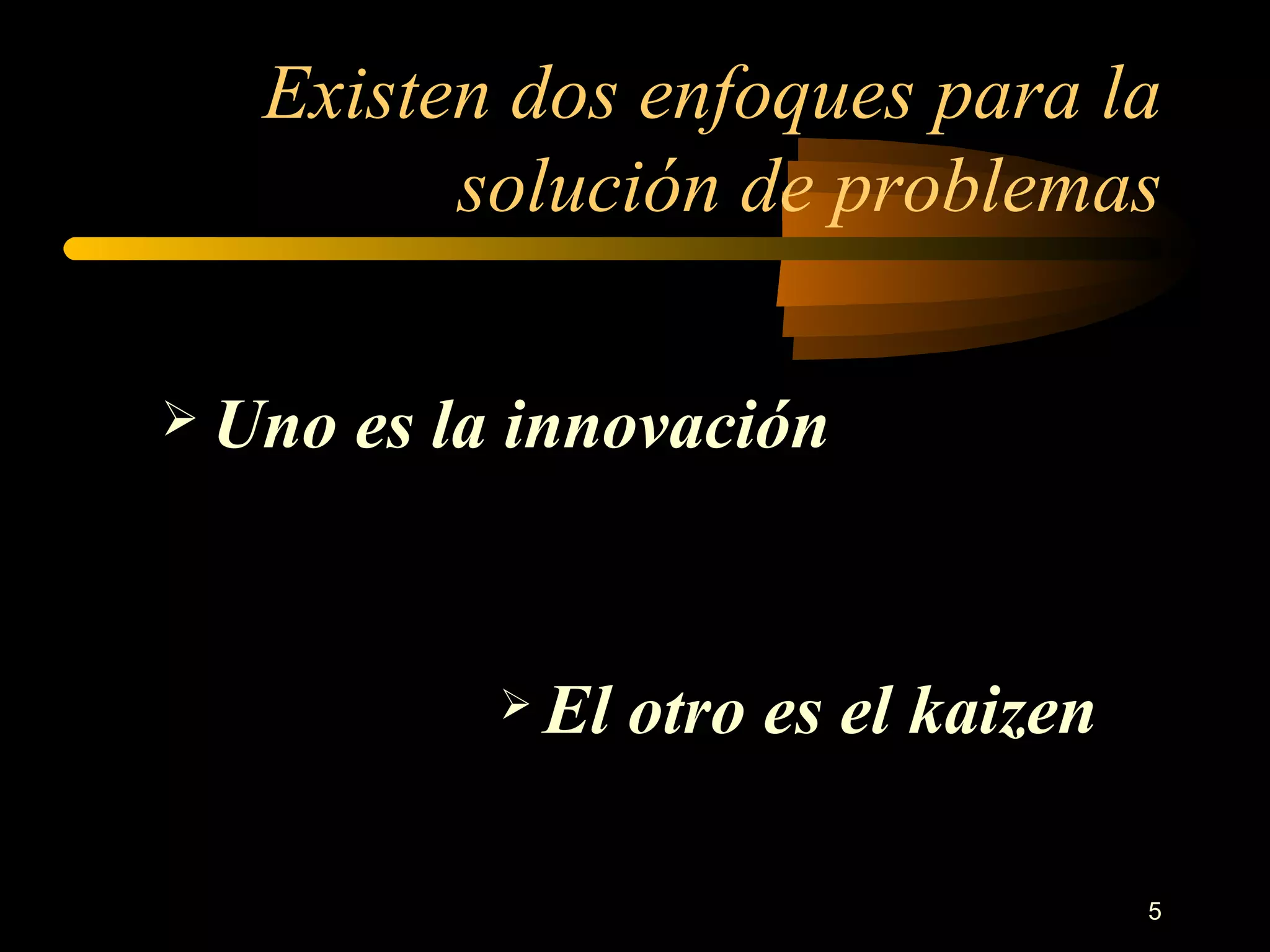 Existen dos enfoques para la solución de problemas Uno es la innovación El otro es el kaizen 