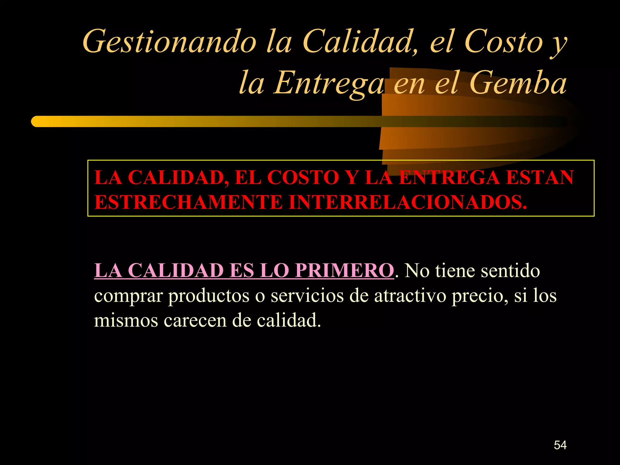 Gestionando la Calidad, el Costo y la Entrega en el Gemba LA CALIDAD, EL COSTO Y LA ENTREGA ESTAN ESTRECHAMENTE INTERRELACIONADOS. LA CALIDAD ES LO PRIMERO . No tiene sentido comprar productos o servicios de atractivo precio, si los mismos carecen de calidad. 