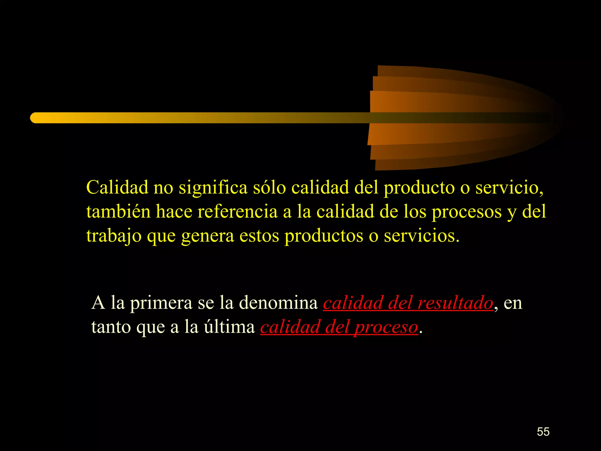 Calidad no significa sólo calidad del producto o servicio, también hace referencia a la calidad de los procesos y del trabajo que genera estos productos o servicios. A la primera se la denomina  calidad del resultado , en tanto que a la última  calidad del proceso . 
