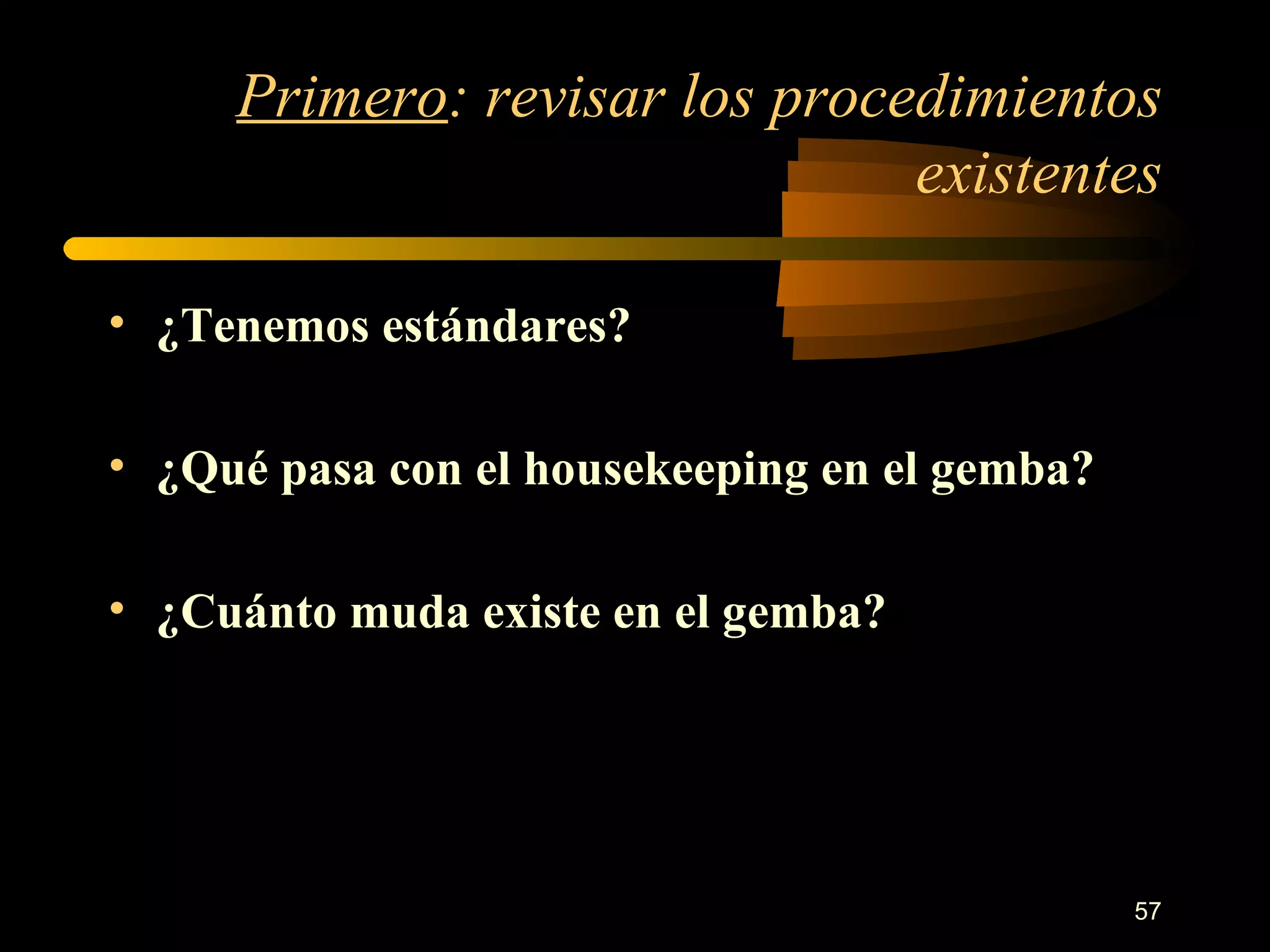 Primero : revisar los procedimientos existentes ¿Tenemos estándares? ¿Qué pasa con el housekeeping en el gemba? ¿Cuánto muda existe en el gemba? 
