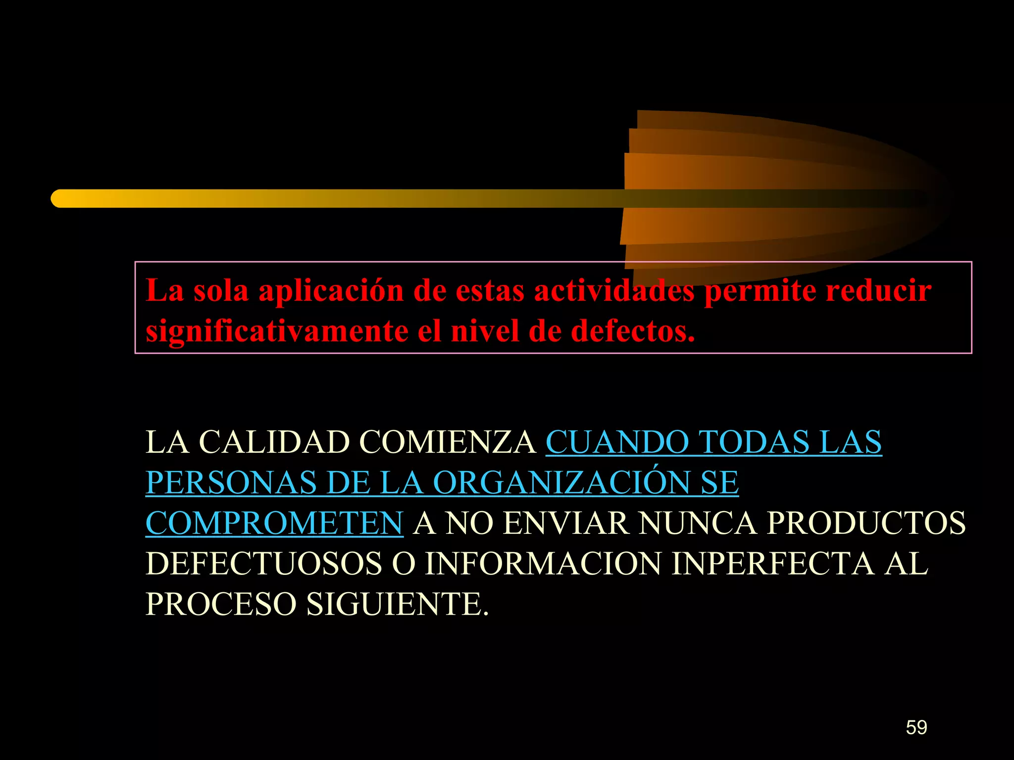 La sola aplicación de estas actividades permite reducir significativamente el nivel de defectos. LA CALIDAD COMIENZA  CUANDO TODAS LAS PERSONAS DE LA ORGANIZACIÓN SE COMPROMETEN  A NO ENVIAR NUNCA PRODUCTOS DEFECTUOSOS O INFORMACION INPERFECTA AL PROCESO SIGUIENTE. 