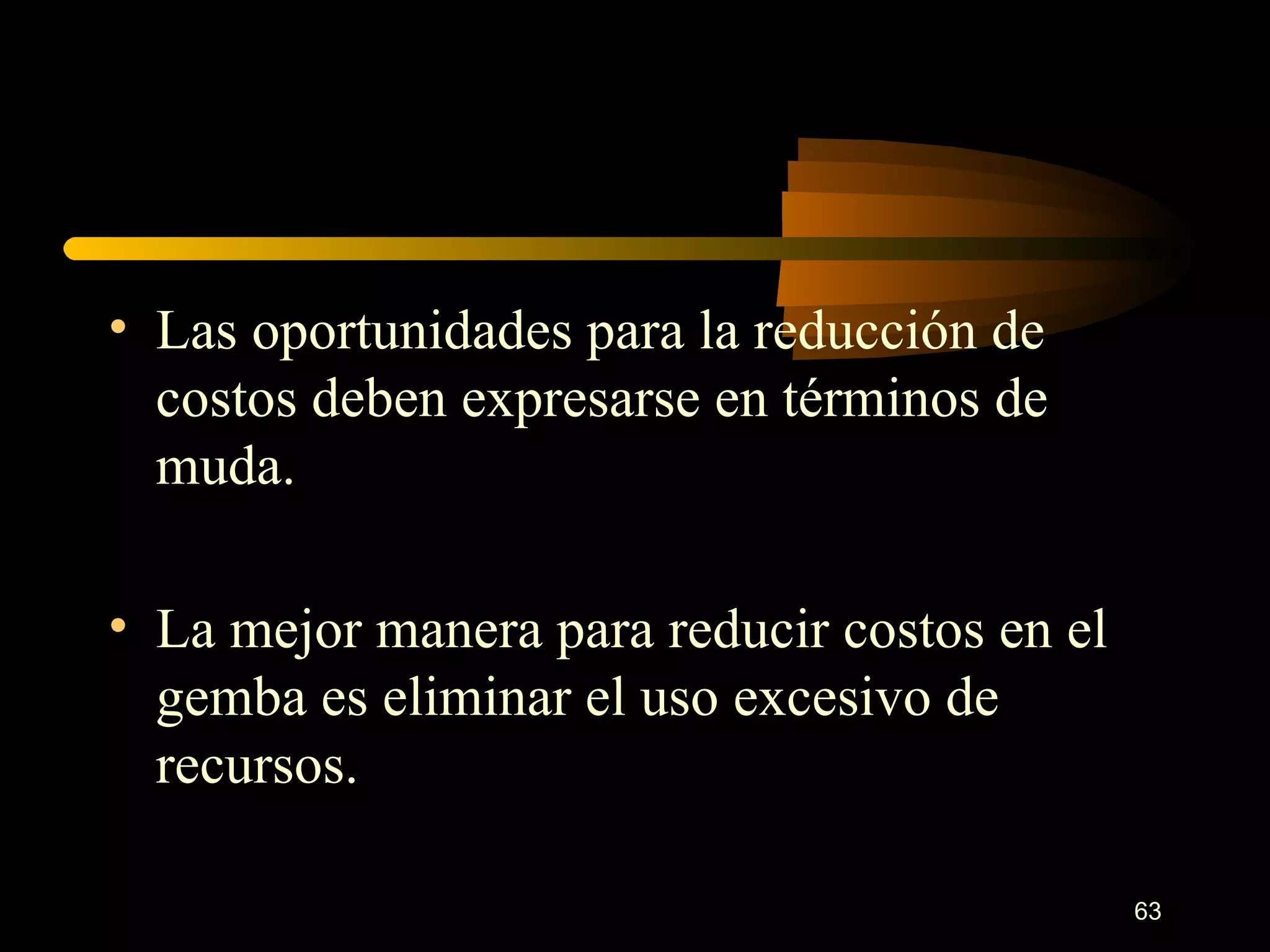 Las oportunidades para la reducción de costos deben expresarse en términos de muda. La mejor manera para reducir costos en el gemba es eliminar el uso excesivo de recursos. 