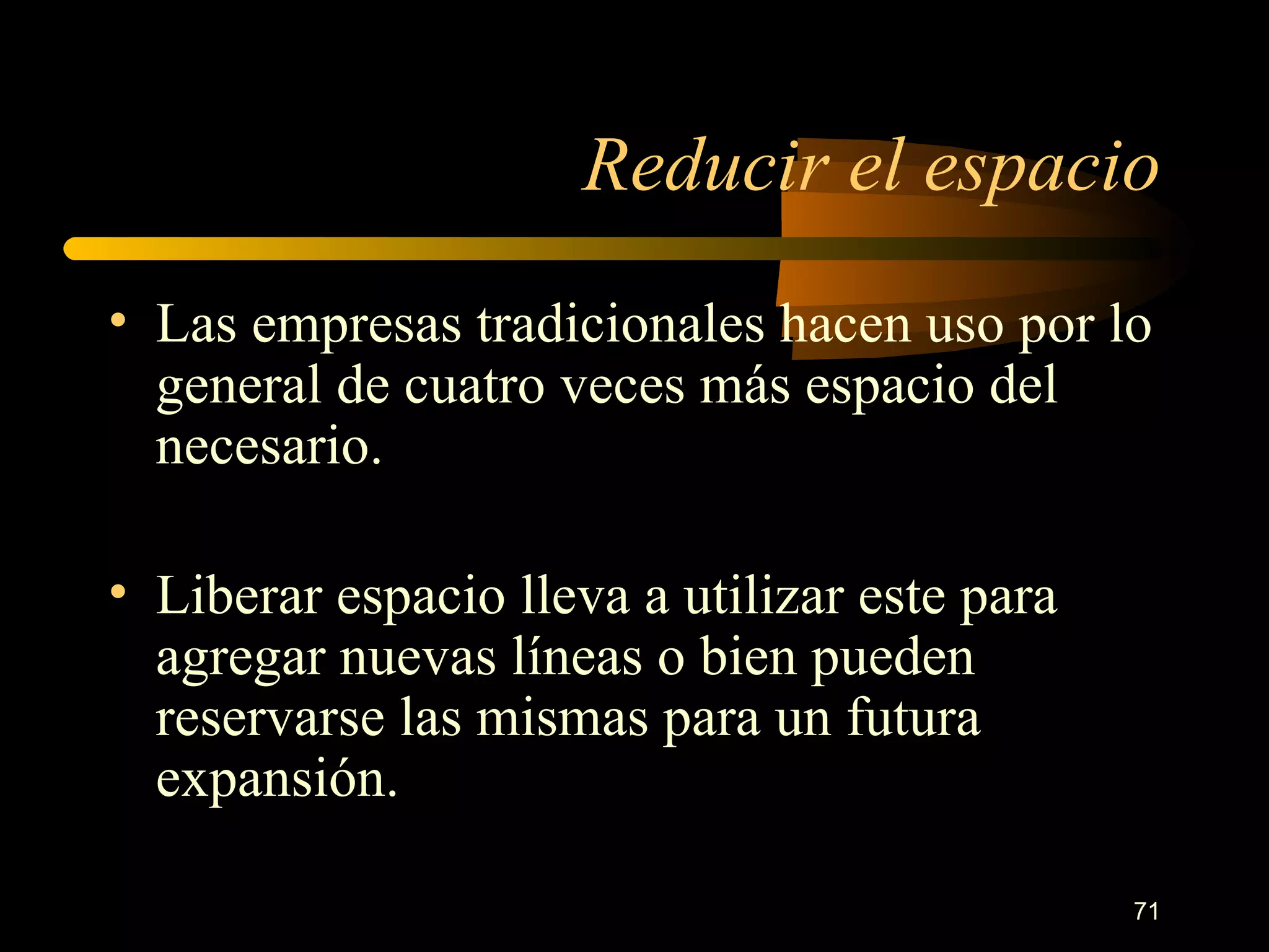 Reducir el espacio Las empresas tradicionales hacen uso por lo general de cuatro veces más espacio del necesario. Liberar espacio lleva a utilizar este para agregar nuevas líneas o bien pueden reservarse las mismas para un futura expansión. 