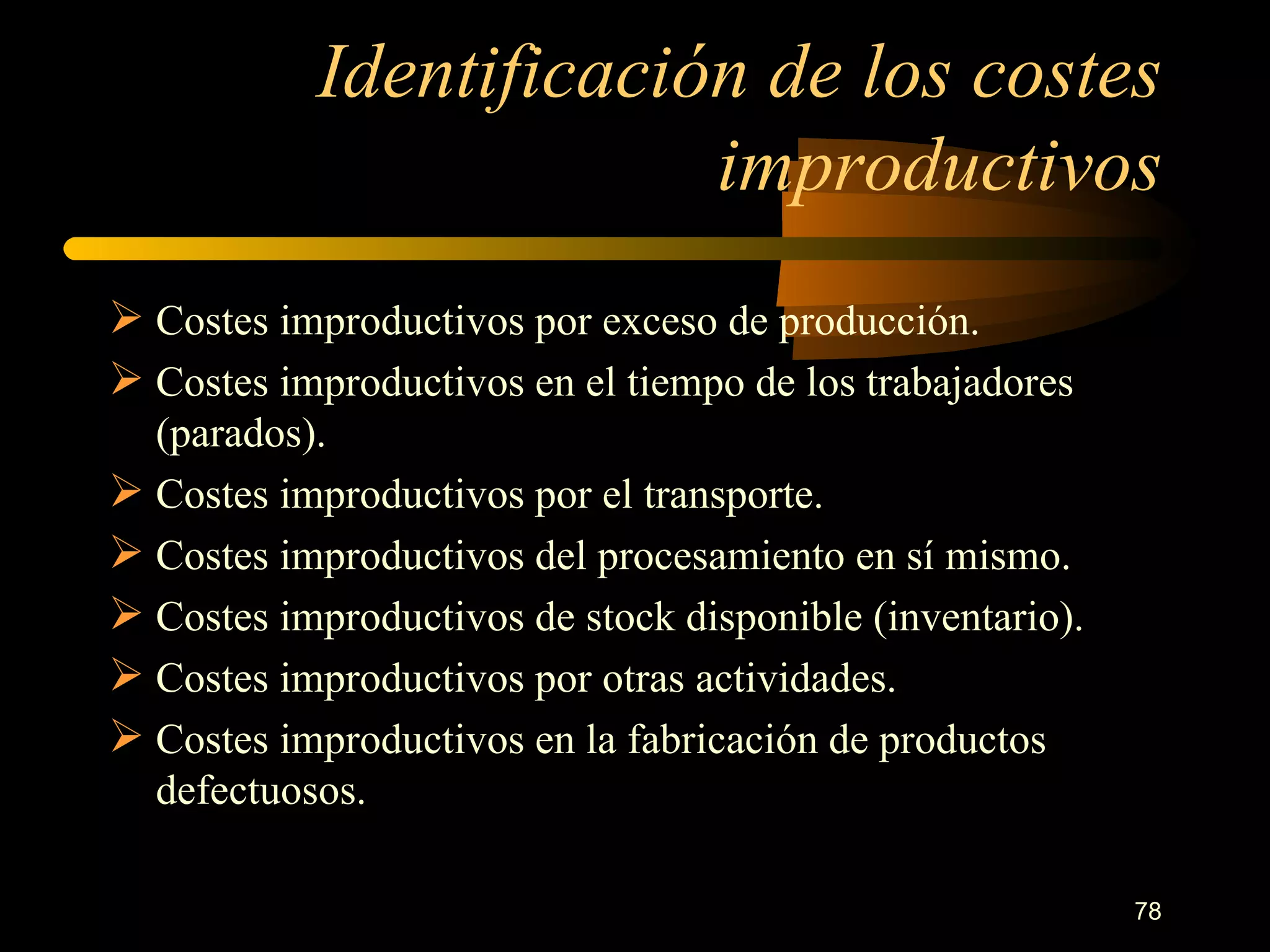 Identificación de los costes improductivos Costes improductivos por exceso de producción. Costes improductivos en el tiempo de los trabajadores (parados). Costes improductivos por el transporte. Costes improductivos del procesamiento en sí mismo. Costes improductivos de stock disponible (inventario). Costes improductivos por otras actividades. Costes improductivos en la fabricación de productos defectuosos. 